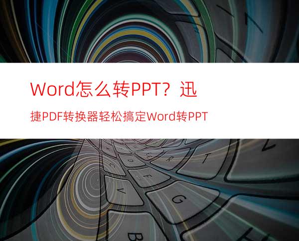 Word怎么转PPT？迅捷PDF转换器轻松搞定Word转PPT