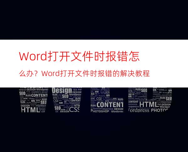 Word打开文件时报错怎么办？Word打开文件时报错的解决教程