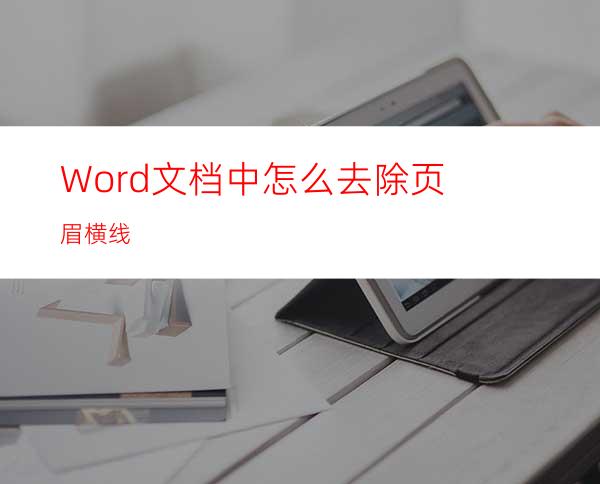 Word文档中怎么去除页眉横线