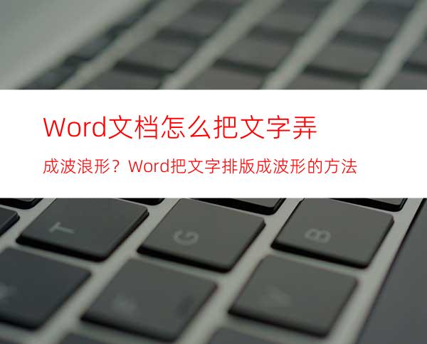 Word文档怎么把文字弄成波浪形？Word把文字排版成波形的方法