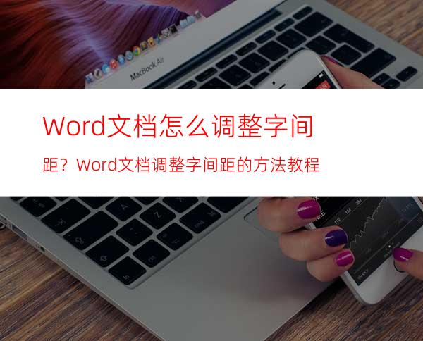 Word文档怎么调整字间距？Word文档调整字间距的方法教程