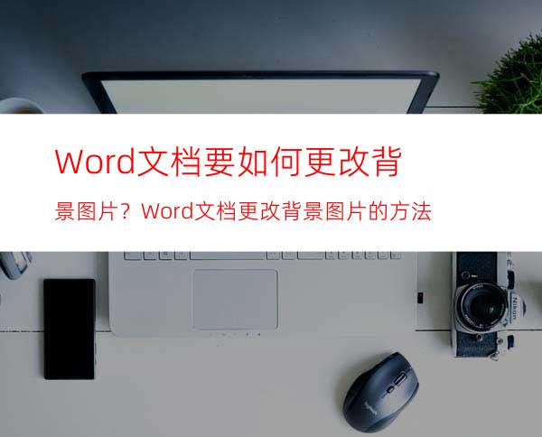 Word文档要如何更改背景图片？Word文档更改背景图片的方法