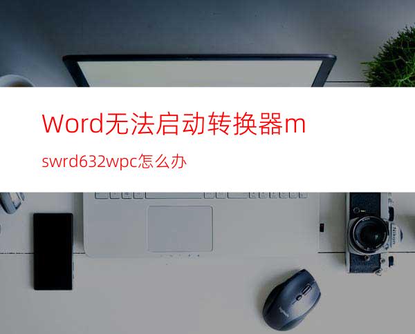 Word无法启动转换器mswrd632.wpc怎么办