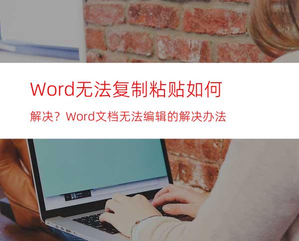 Word无法复制粘贴如何解决？Word文档无法编辑的解决办法