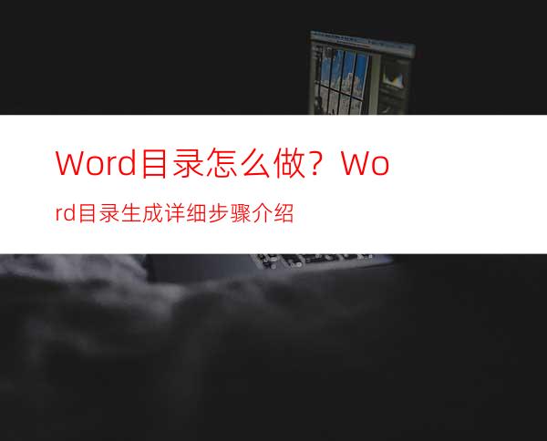 Word目录怎么做？Word目录生成详细步骤介绍