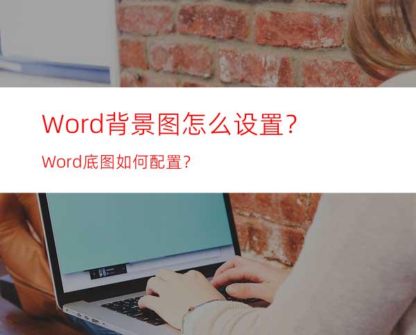 Word背景图怎么设置？Word底图如何配置？