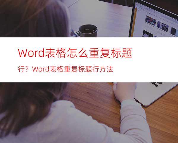 Word表格怎么重复标题行？Word表格重复标题行方法