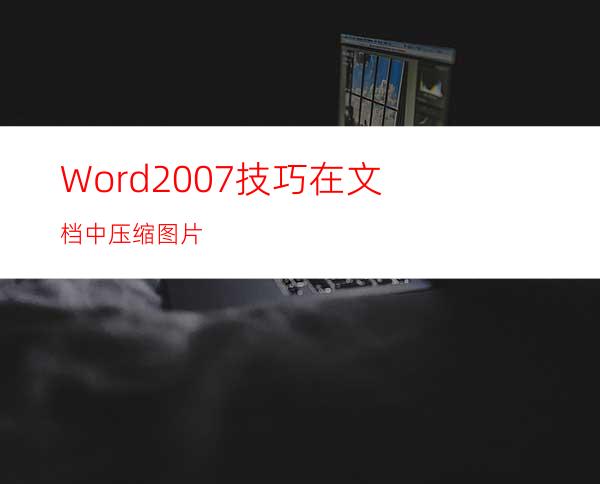Word2007技巧:在文档中压缩图片