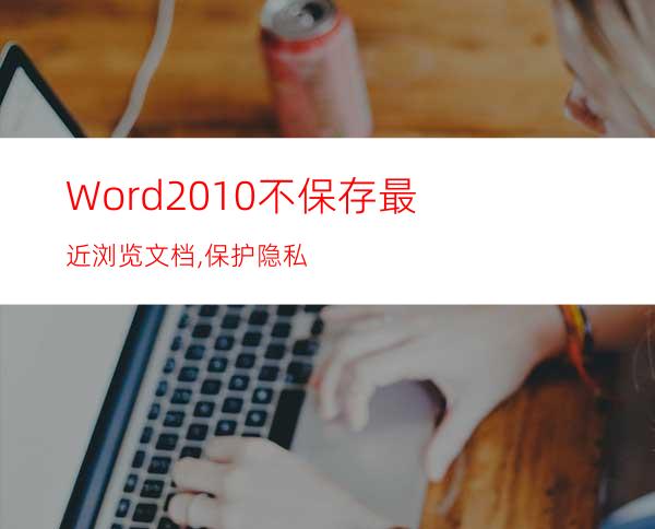 Word2010不保存最近浏览文档,保护隐私