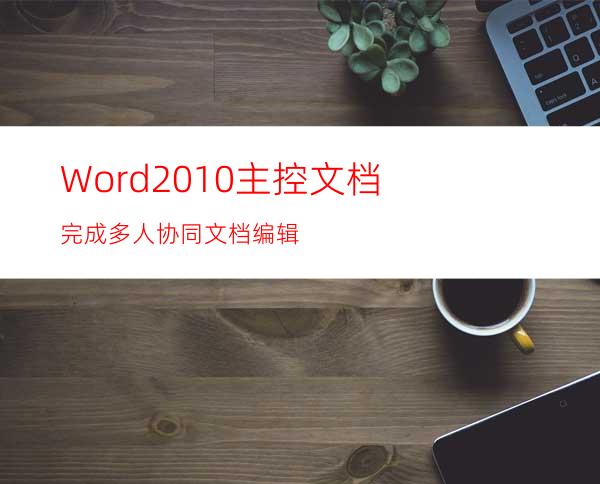 Word2010主控文档完成多人协同文档编辑