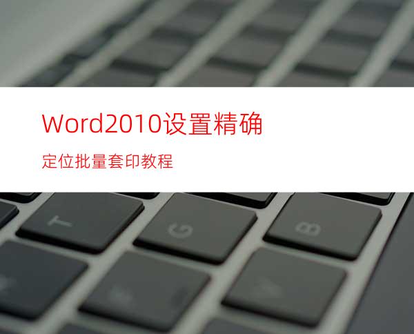 Word2010设置精确定位批量套印教程