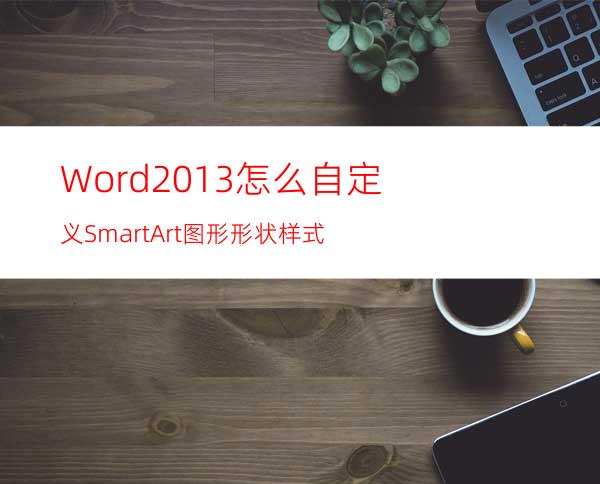 Word2013怎么自定义SmartArt图形形状样式?