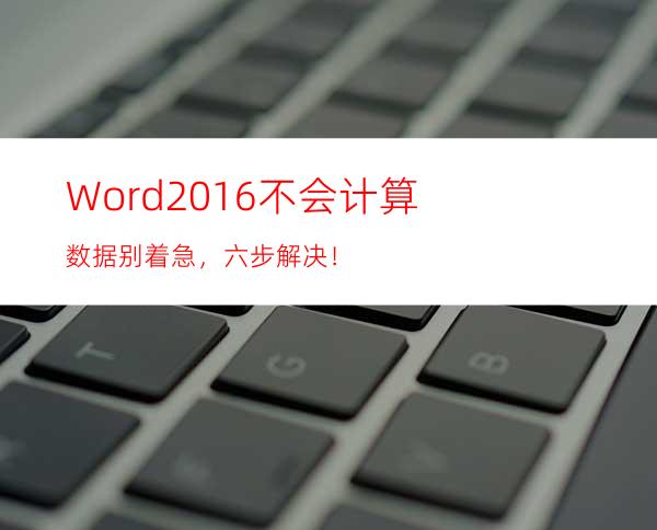 Word2016不会计算数据别着急，六步解决！