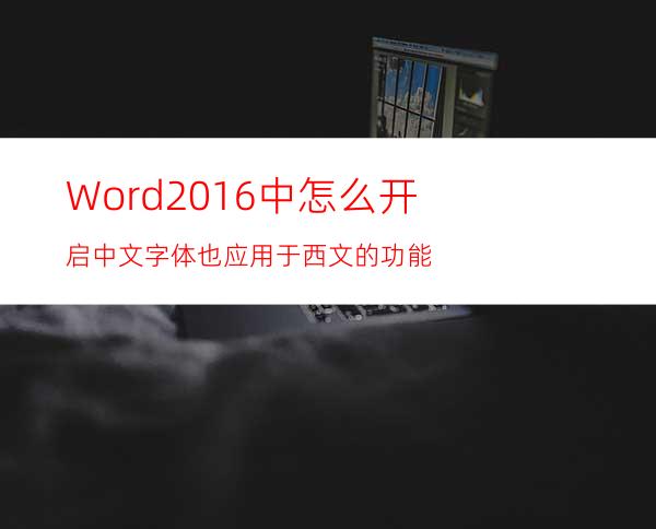 Word2016中怎么开启中文字体也应用于西文的功能