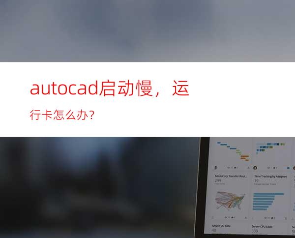 autocad启动慢，运行卡怎么办？