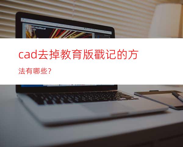 cad去掉教育版戳记的方法有哪些？