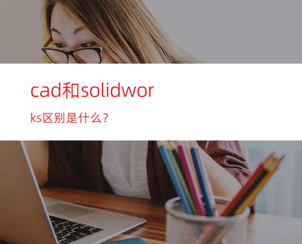 cad和solidworks区别是什么？