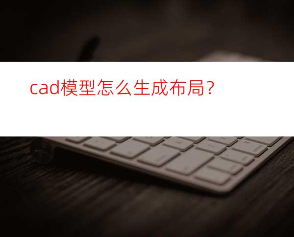 cad模型怎么生成布局？
