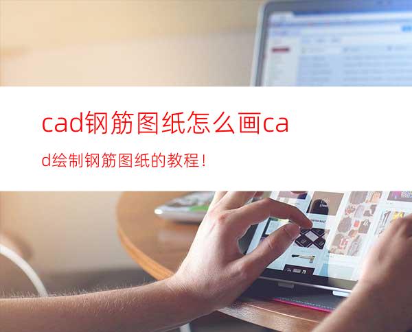 cad钢筋图纸怎么画? cad绘制钢筋图纸的教程！