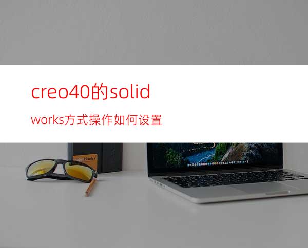 creo4.0的solidworks方式操作如何设置