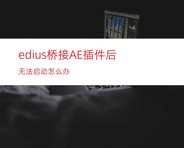 edius桥接AE插件后无法启动怎么办