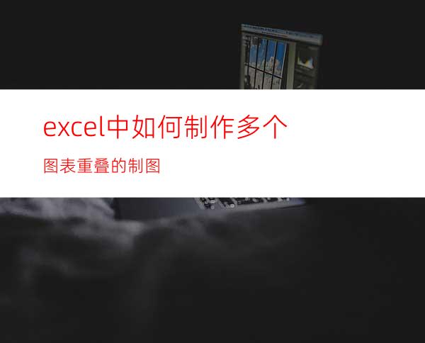 excel中如何制作多个图表重叠的制图?