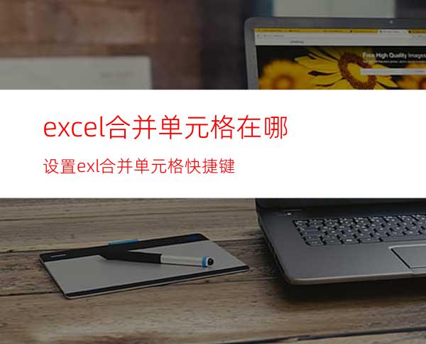excel合并单元格在哪设置?exl合并单元格快捷键