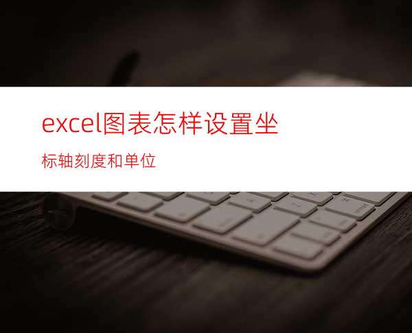 excel图表怎样设置坐标轴刻度和单位?