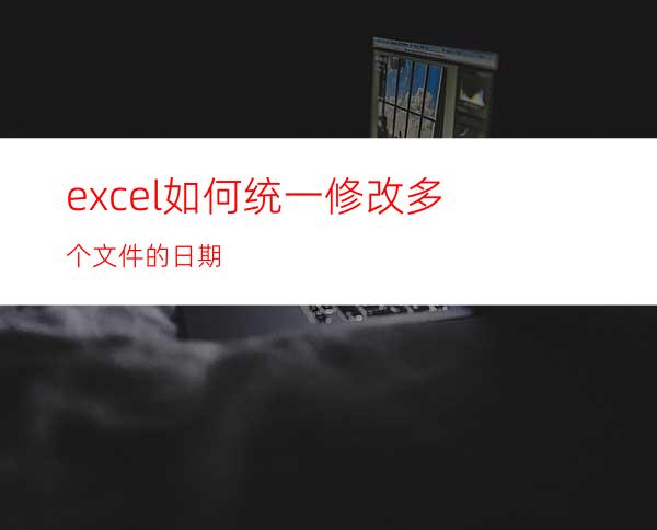 excel如何统一修改多个文件的日期?