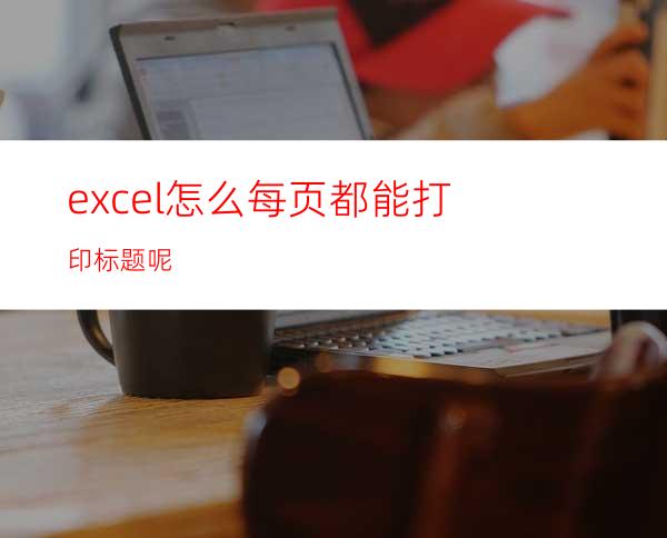 excel怎么每页都能打印标题呢?