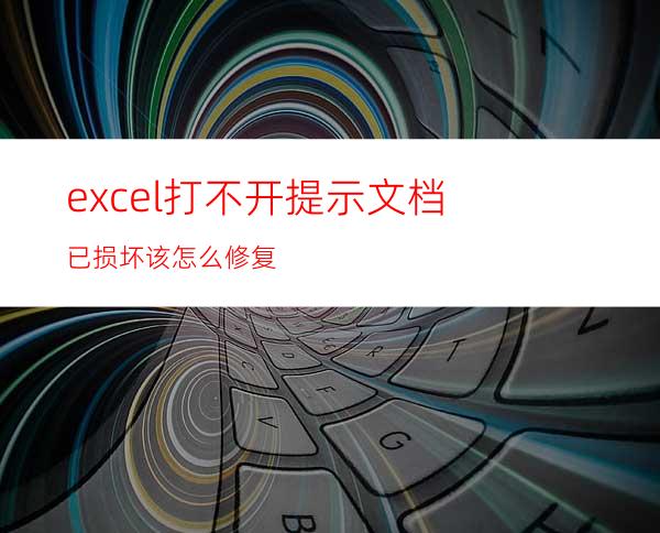 excel打不开提示文档已损坏该怎么修复?