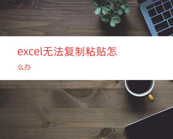 excel无法复制粘贴怎么办