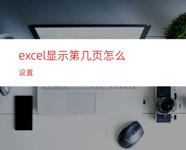 excel显示第几页怎么设置