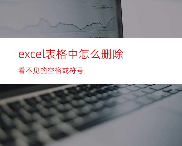 excel表格中怎么删除看不见的空格或符号?