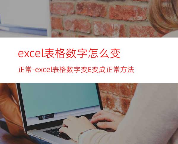 excel表格数字怎么变正常-excel表格数字变E变成正常方法