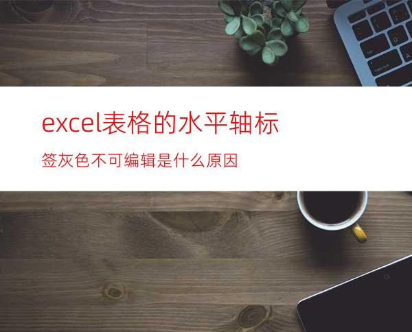 excel表格的水平轴标签灰色不可编辑是什么原因?