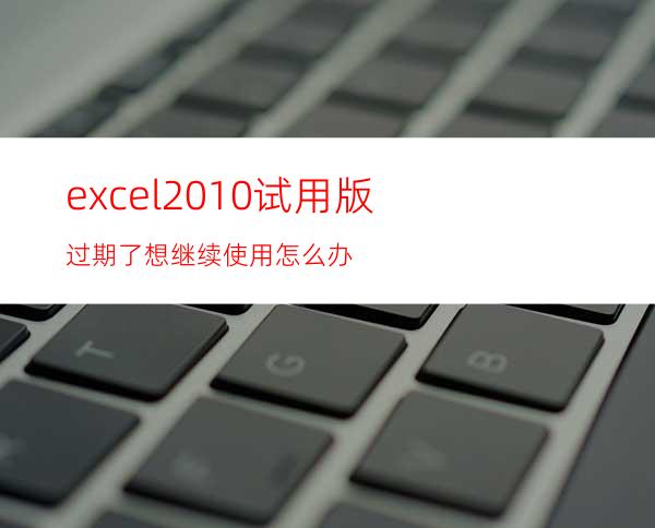 excel2010试用版过期了想继续使用怎么办?