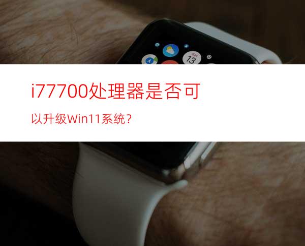 i77700处理器是否可以升级Win11系统？