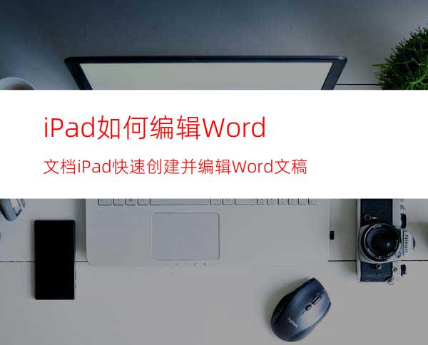 iPad如何编辑Word文档iPad快速创建并编辑Word文稿