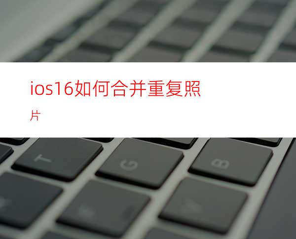 ios16如何合并重复照片