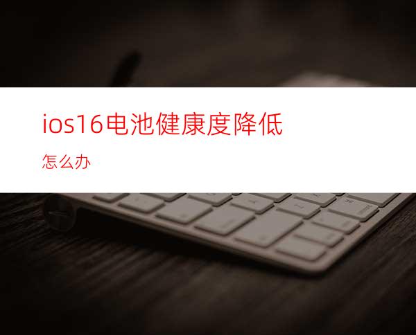 ios16电池健康度降低怎么办