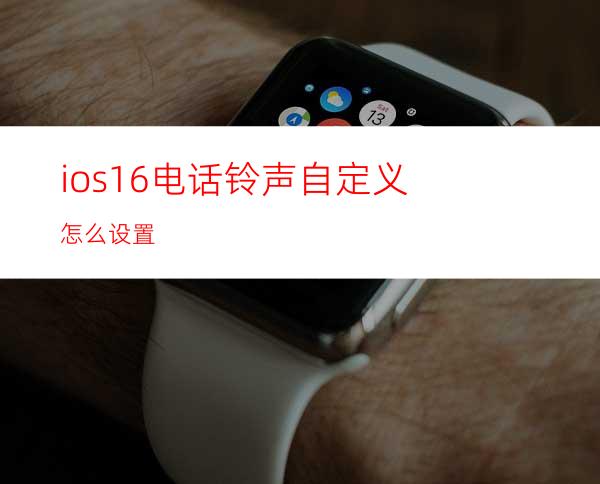 ios16电话铃声自定义怎么设置