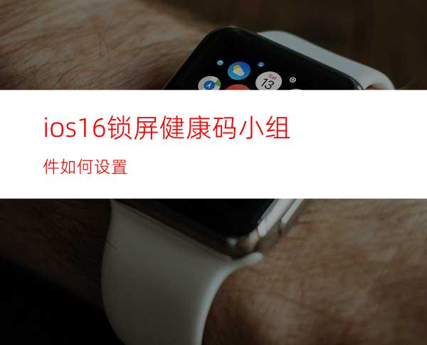 ios16锁屏健康码小组件如何设置