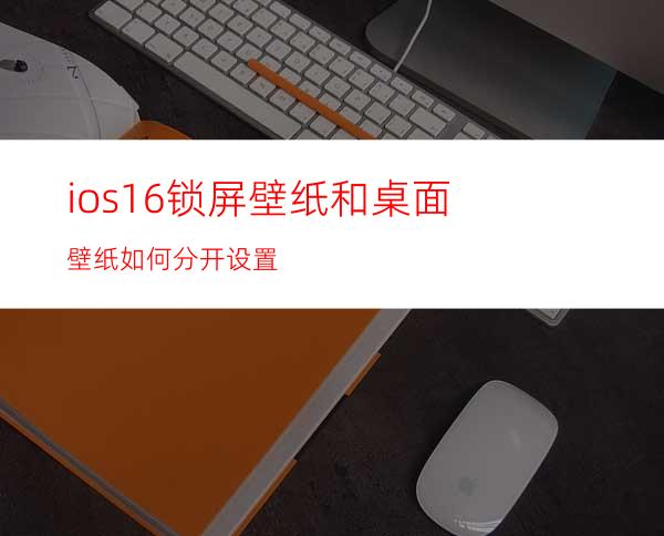 ios16锁屏壁纸和桌面壁纸如何分开设置