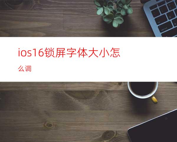 ios16锁屏字体大小怎么调