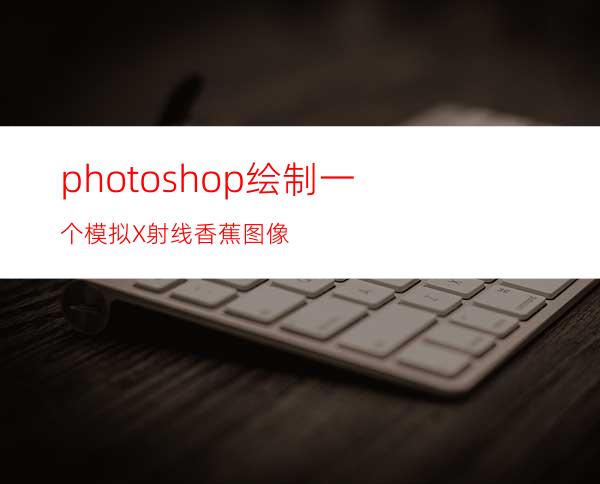 photoshop绘制一个模拟X射线香蕉图像