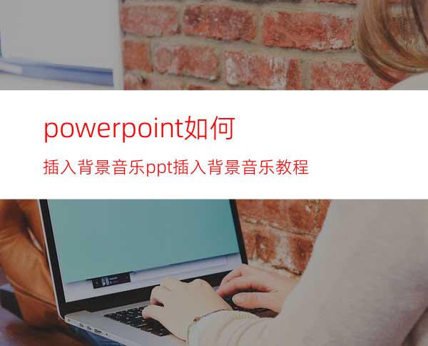 powerpoint如何插入背景音乐?ppt插入背景音乐教程