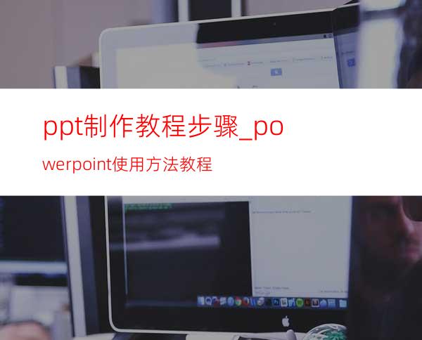 ppt制作教程步骤_powerpoint使用方法教程