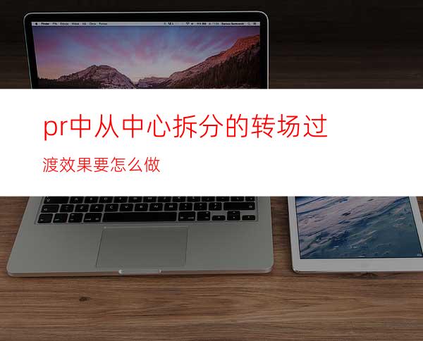 pr中从中心拆分的转场过渡效果要怎么做