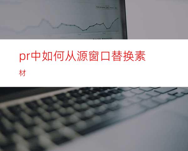 pr中如何从源窗口替换素材